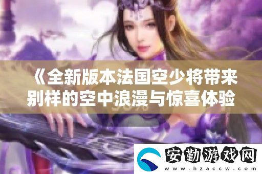 全新版本法國空少將帶來別樣的空中浪漫與驚喜體驗