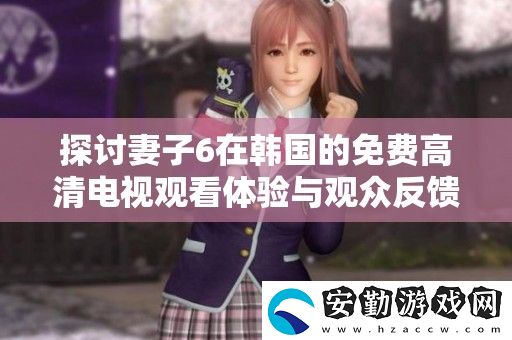 探討妻子6在韓國(guó)的免費(fèi)高清電視觀看體驗(yàn)與觀眾反饋