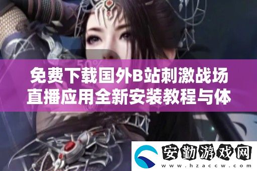 免費(fèi)下載國外B站刺激戰(zhàn)場直播應(yīng)用全新安裝教程與體驗(yàn)分享