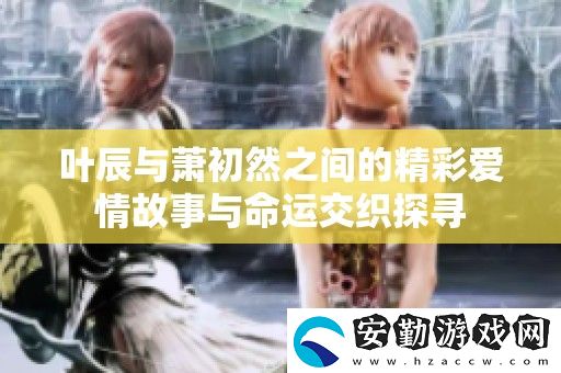 葉辰與蕭初然之間的精彩愛情故事與命運交織探尋