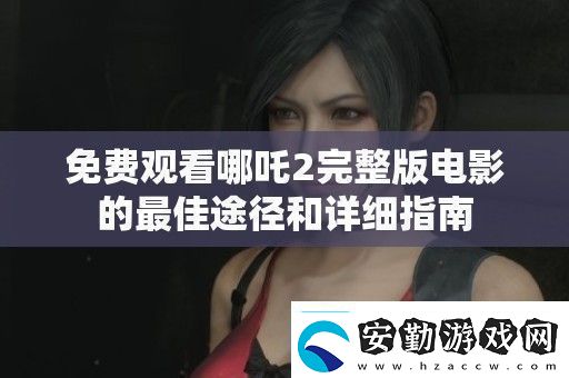 免費觀看哪吒2完整版電影的最佳途徑和詳細指南