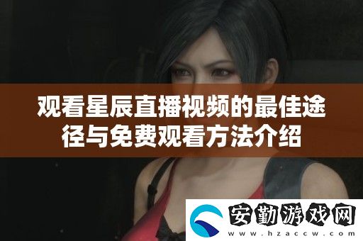 觀看星辰直播視頻的最佳途徑與免費(fèi)觀看方法介紹