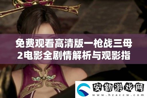 免費觀看高清版一槍戰(zhàn)三母2電影全劇情解析與觀影指南