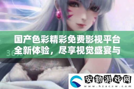 國產(chǎn)色彩精彩免費影視平臺全新體驗