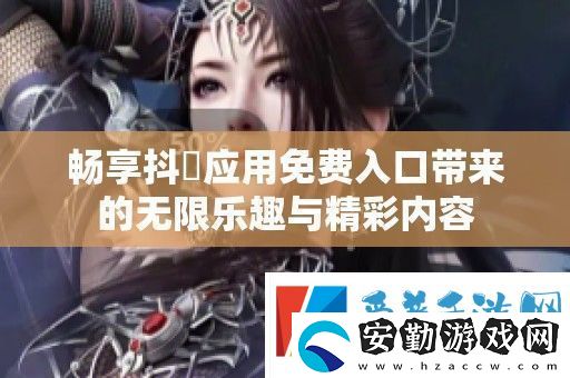 暢享抖抈應(yīng)用免費入口帶來的無限樂趣與精彩內(nèi)容