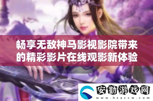 暢享無敵神馬影視影院帶來的精彩影片在線觀影新體驗