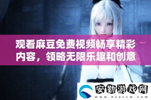 觀看麻豆免費(fèi)視頻暢享精彩內(nèi)容