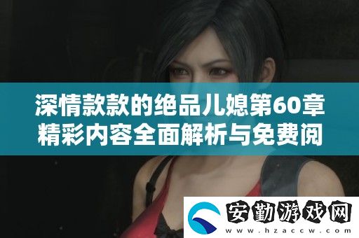 深情款款的絕品兒媳第60章精彩內(nèi)容全面解析與免費(fèi)閱讀指南