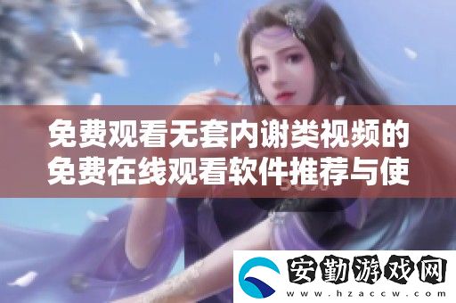 免費觀看無套內謝類視頻的免費在線觀看軟件推薦與使用指南