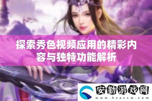 探索秀色視頻應(yīng)用的精彩內(nèi)容與獨特功能解析