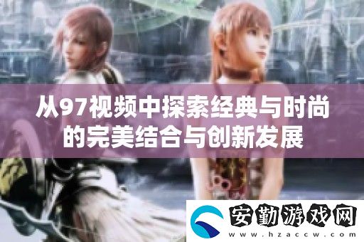 從97視頻中探索經(jīng)典與時(shí)尚的完美結(jié)合與創(chuàng)新發(fā)展