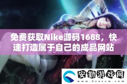 深入探討成品視頻nike1688源碼的應(yīng)用與優(yōu)勢