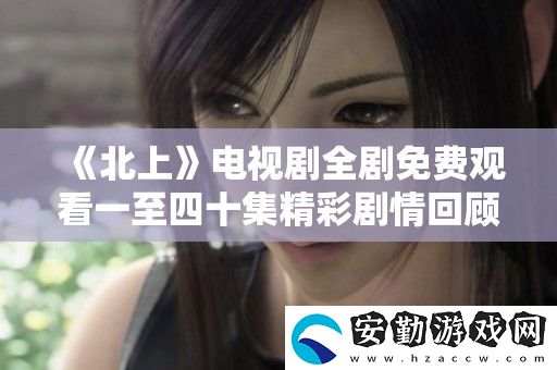 北上電視劇全劇免費觀看一至四十集精彩劇情回顧與分析