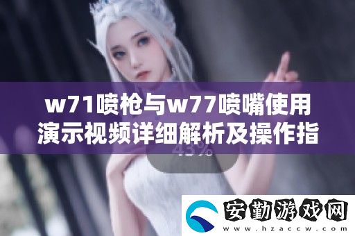 w71噴槍與w77噴嘴使用演示視頻詳細解析及操作指南